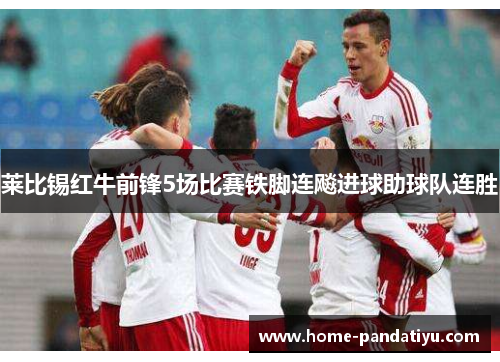莱比锡红牛前锋5场比赛铁脚连飚进球助球队连胜